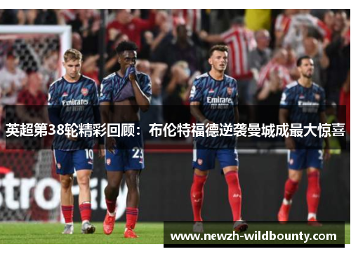 英超第38轮精彩回顾：布伦特福德逆袭曼城成最大惊喜