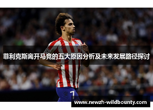 菲利克斯离开马竞的五大原因分析及未来发展路径探讨