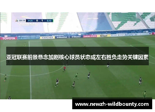 亚冠联赛前景悬念加剧核心球员状态成左右胜负走势关键因素