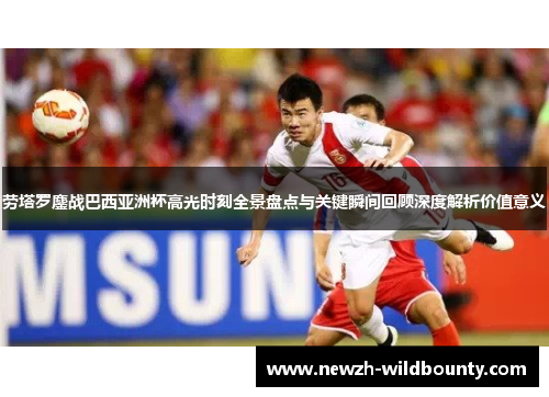 劳塔罗鏖战巴西亚洲杯高光时刻全景盘点与关键瞬间回顾深度解析价值意义