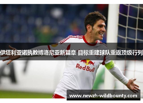 伊塔利亚诺执教博洛尼亚新篇章 目标重建球队重返顶级行列