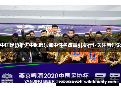 中国足协推进中超俱乐部中性名改革引发行业关注与讨论